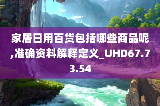 家居日用百货包括哪些商品呢,准确资料解释定义_UHD67.73.54