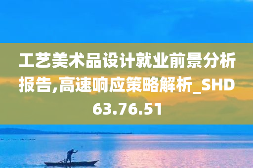 工艺美术品设计就业前景分析报告,高速响应策略解析_SHD63.76.51