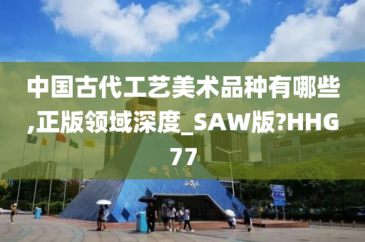 中国古代工艺美术品种有哪些,正版领域深度_SAW版?HHG77