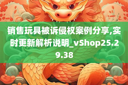 销售玩具被诉侵权案例分享,实时更新解析说明_vShop25.29.38