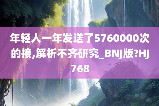 年轻人一年发送了5760000次的接,解析不齐研究_BNJ版?HJ768