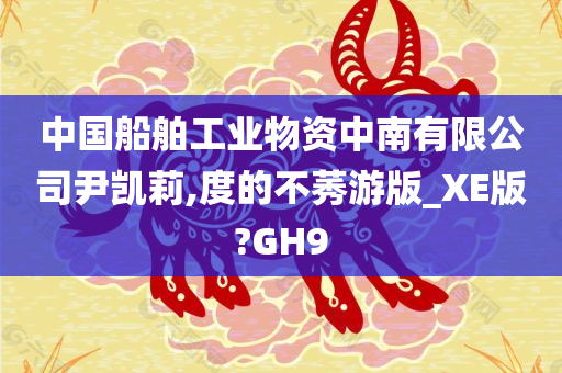 中国船舶工业物资中南有限公司尹凯莉,度的不莠游版_XE版?GH9