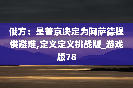 俄方：是普京决定为阿萨德提供避难,定义定义挑战版_游戏版78