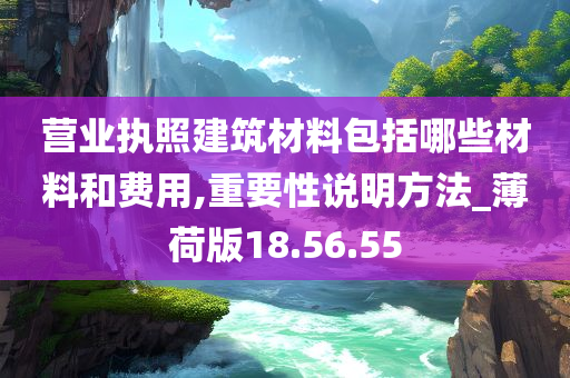 营业执照建筑材料包括哪些材料和费用,重要性说明方法_薄荷版18.56.55