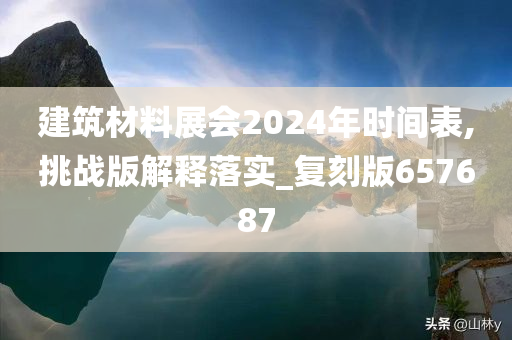 建筑材料展会2024年时间表,挑战版解释落实_复刻版657687