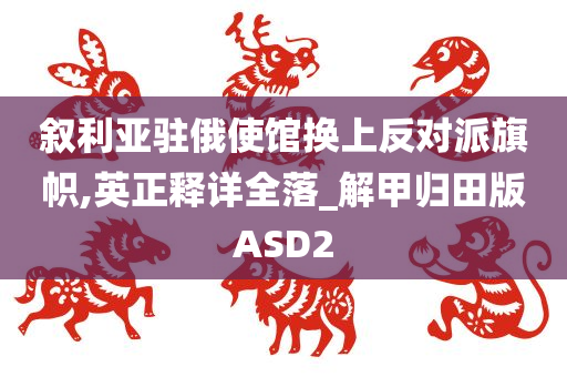 叙利亚驻俄使馆换上反对派旗帜,英正释详全落_解甲归田版ASD2