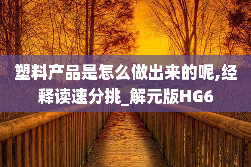 塑料产品是怎么做出来的呢,经释读速分挑_解元版HG6