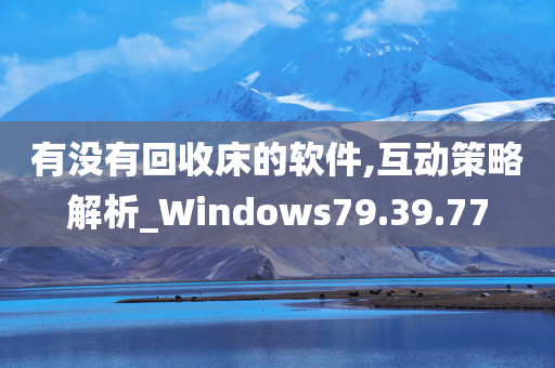 有没有回收床的软件,互动策略解析_Windows79.39.77