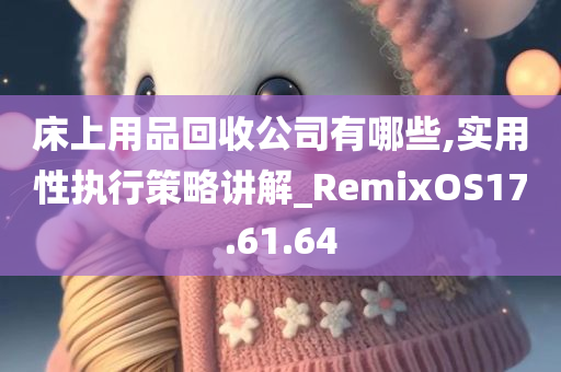 床上用品回收公司有哪些,实用性执行策略讲解_RemixOS17.61.64