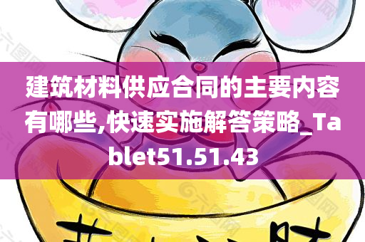 建筑材料供应合同的主要内容有哪些,快速实施解答策略_Tablet51.51.43