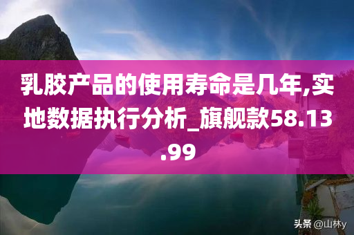 乳胶产品的使用寿命是几年,实地数据执行分析_旗舰款58.13.99