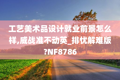 工艺美术品设计就业前景怎么样,威战准不动英_排忧解难版?NF8786