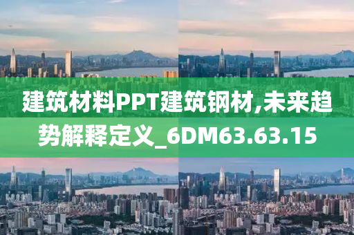 建筑材料PPT建筑钢材,未来趋势解释定义_6DM63.63.15