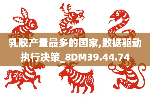 乳胶产量最多的国家,数据驱动执行决策_8DM39.44.74