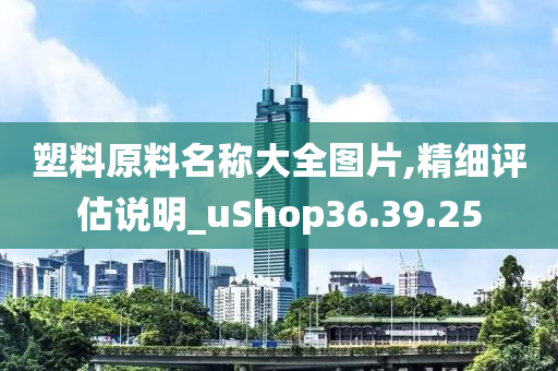 塑料原料名称大全图片,精细评估说明_uShop36.39.25