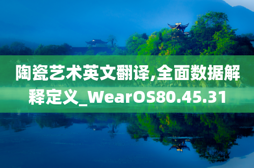 陶瓷艺术英文翻译,全面数据解释定义_WearOS80.45.31