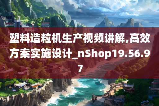 塑料造粒机生产视频讲解,高效方案实施设计_nShop19.56.97