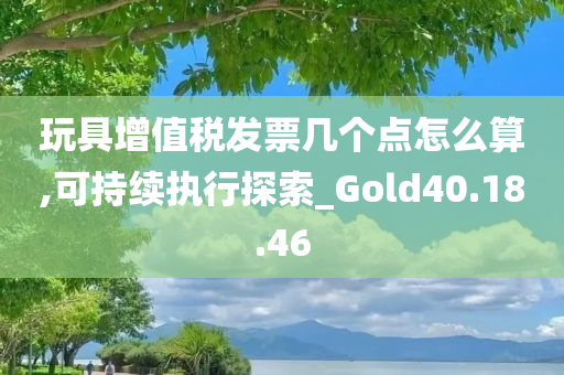 玩具增值税发票几个点怎么算,可持续执行探索_Gold40.18.46