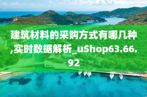 建筑材料的采购方式有哪几种,实时数据解析_uShop63.66.92