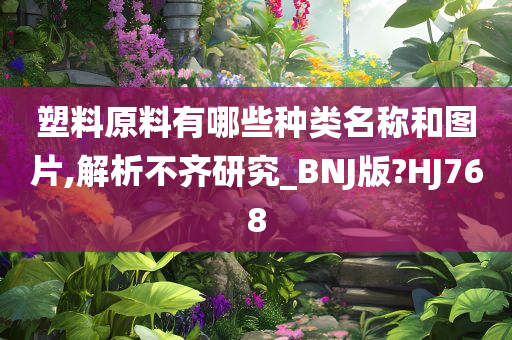 塑料原料有哪些种类名称和图片,解析不齐研究_BNJ版?HJ768