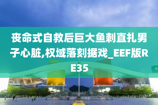 丧命式自救后巨大鱼刺直扎男子心脏,权域落刻据戏_EEF版RE35