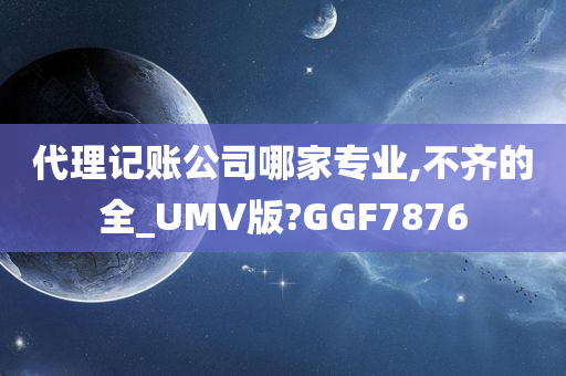 代理记账公司哪家专业,不齐的全_UMV版?GGF7876