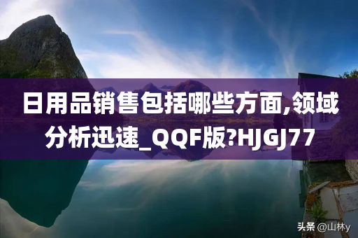 日用品销售包括哪些方面,领域分析迅速_QQF版?HJGJ77