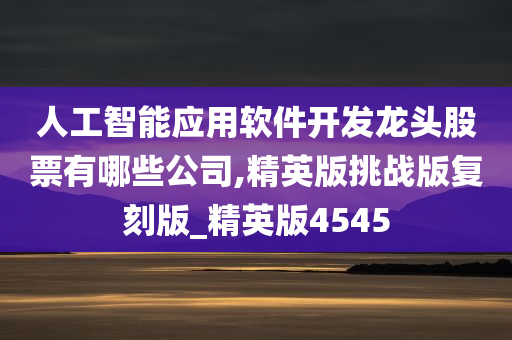 人工智能应用软件开发龙头股票有哪些公司,精英版挑战版复刻版_精英版4545