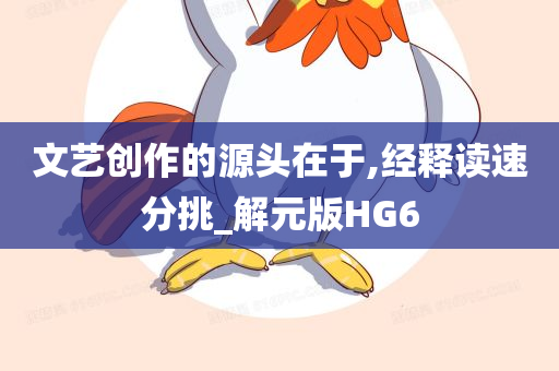 文艺创作的源头在于,经释读速分挑_解元版HG6