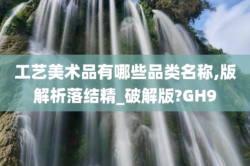 工艺美术品有哪些品类名称,版解析落结精_破解版?GH9