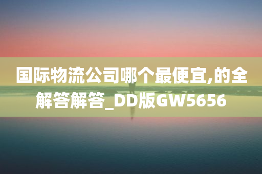 国际物流公司哪个最便宜,的全解答解答_DD版GW5656