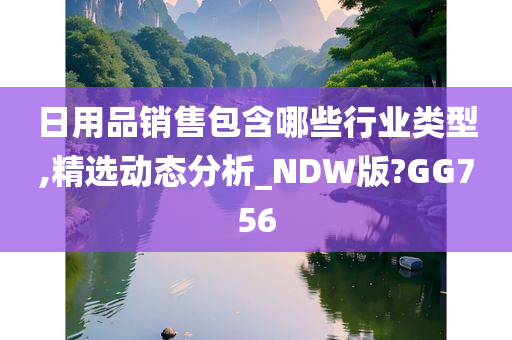 日用品销售包含哪些行业类型,精选动态分析_NDW版?GG756