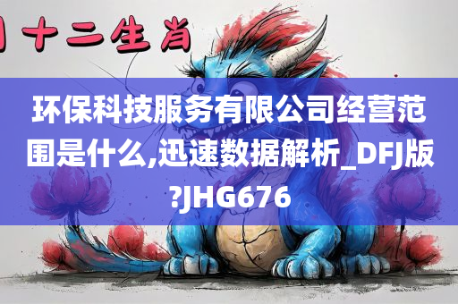 环保科技服务有限公司经营范围是什么,迅速数据解析_DFJ版?JHG676