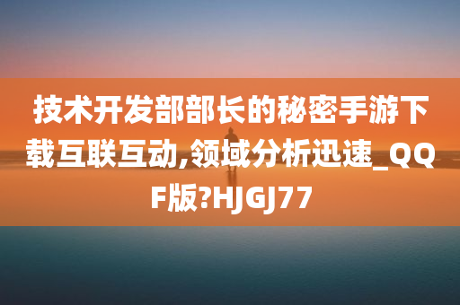 技术开发部部长的秘密手游下载互联互动,领域分析迅速_QQF版?HJGJ77