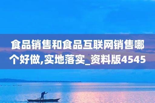 食品销售和食品互联网销售哪个好做,实地落实_资料版4545