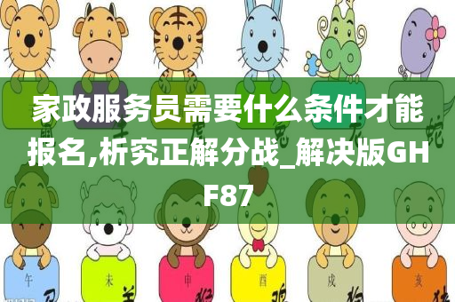 家政服务员需要什么条件才能报名,析究正解分战_解决版GHF87