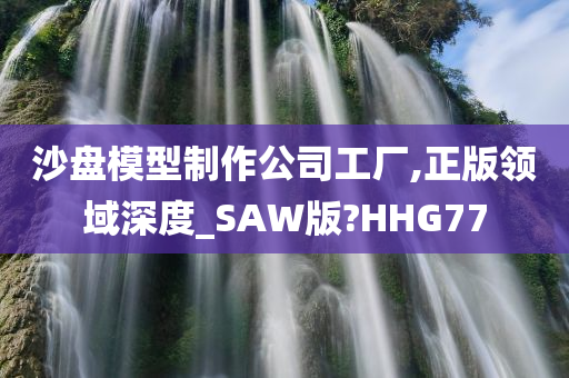 沙盘模型制作公司工厂,正版领域深度_SAW版?HHG77