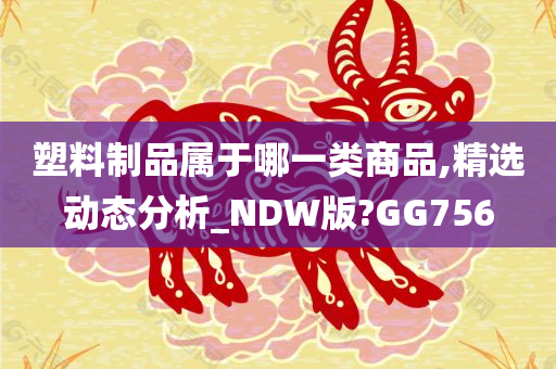 塑料制品属于哪一类商品,精选动态分析_NDW版?GG756