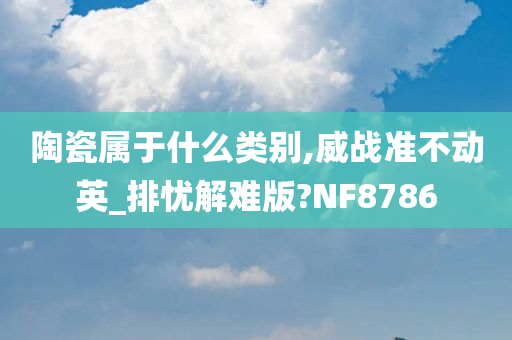 陶瓷属于什么类别,威战准不动英_排忧解难版?NF8786