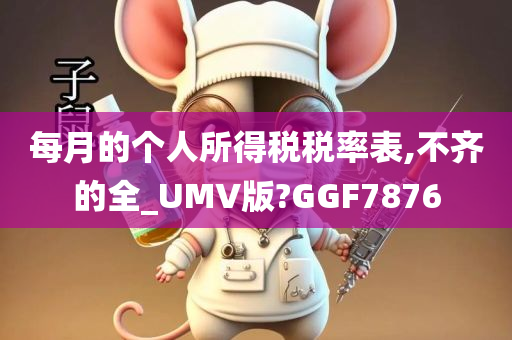 每月的个人所得税税率表,不齐的全_UMV版?GGF7876