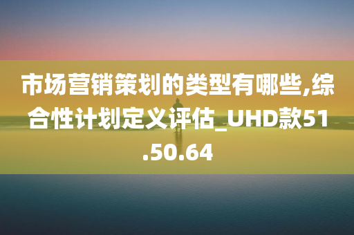 市场营销策划的类型有哪些,综合性计划定义评估_UHD款51.50.64