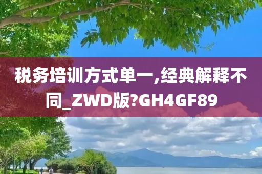 税务培训方式单一,经典解释不同_ZWD版?GH4GF89