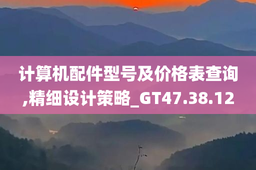 计算机配件型号及价格表查询,精细设计策略_GT47.38.12