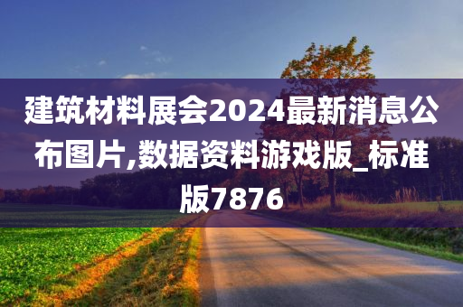 建筑材料展会2024最新消息公布图片,数据资料游戏版_标准版7876