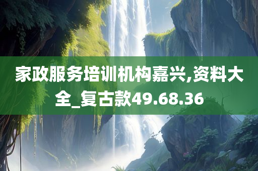 家政服务培训机构嘉兴,资料大全_复古款49.68.36