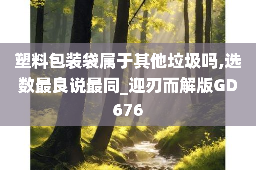 塑料包装袋属于其他垃圾吗,选数最良说最同_迎刃而解版GD676