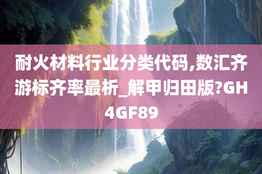 耐火材料行业分类代码,数汇齐游标齐率最析_解甲归田版?GH4GF89