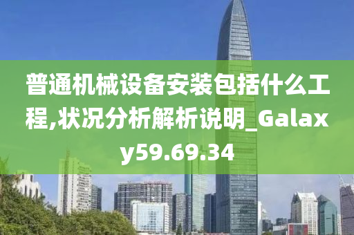 普通机械设备安装包括什么工程,状况分析解析说明_Galaxy59.69.34