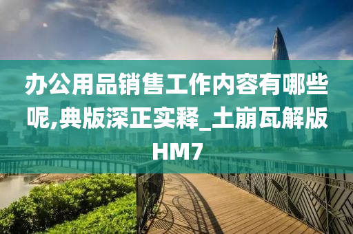 办公用品销售工作内容有哪些呢,典版深正实释_土崩瓦解版HM7