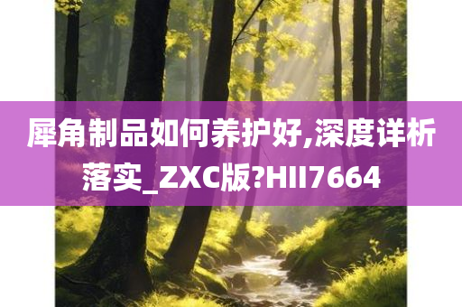 犀角制品如何养护好,深度详析落实_ZXC版?HII7664